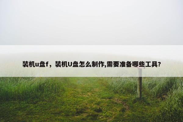 装机u盘f,装机U盘怎么制作,需要准备哪些工具? 装机u盘f,装机U盘怎么制作,需要准备哪些工具?