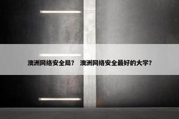 澳洲网络安全局？ 澳洲网络安全最好的大学？