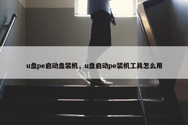 u盘pe启动盘装机，u盘启动pe装机工具怎么用