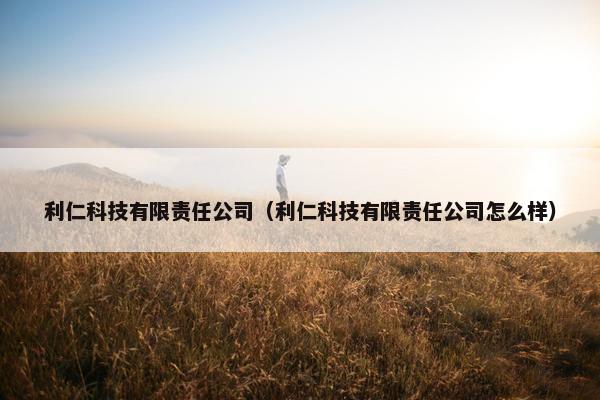 利仁科技有限责任公司(利仁科技有限责任公司怎么样) 利仁科技有限责任公司(利仁科技有限责任公司怎么样)