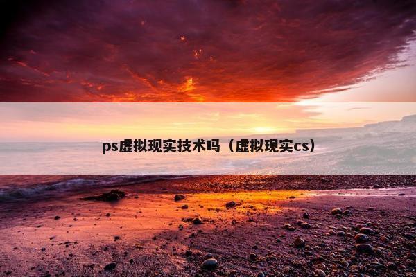 ps虚拟现实技术吗（虚拟现实cs）