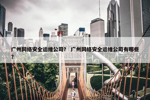 广州网络安全运维公司? 广州网络安全运维公司有哪些? 广州网络安全运维公司? 广州网络安全运维公司有哪些?