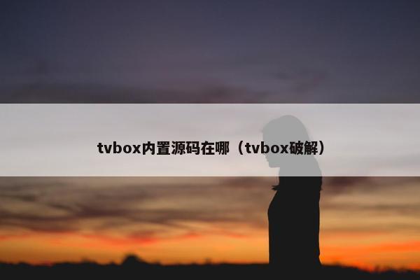 tvbox内置源码在哪（tvbox破解）