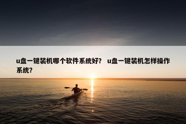 u盘一键装机哪个软件系统好？ u盘一键装机怎样操作系统？