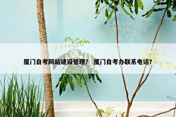厦门自考网站建设管理？ 厦门自考办联系电话？