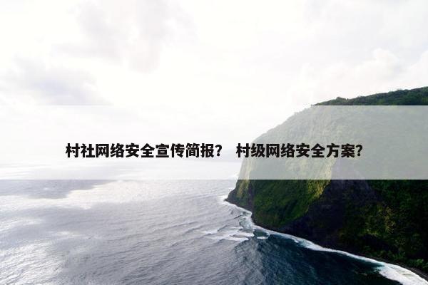 村社网络安全宣传简报？ 村级网络安全方案？