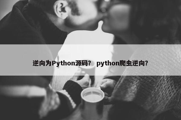 逆向为Python源码？ python爬虫逆向？