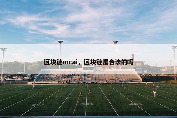 区块链mcai,区块链是合法的吗 区块链mcai,区块链是合法的吗