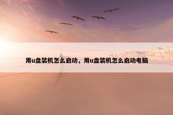 用u盘装机怎么启动，用u盘装机怎么启动电脑