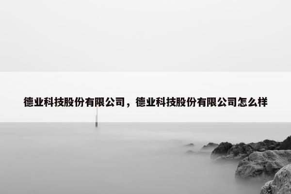 德业科技股份有限公司，德业科技股份有限公司怎么样