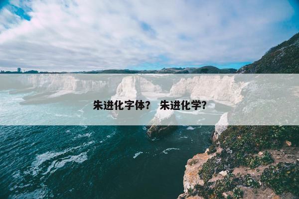 朱进化字体？ 朱进化学？