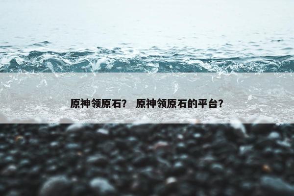 原神领原石? 原神领原石的平台? 原神领原石? 原神领原石的平台?