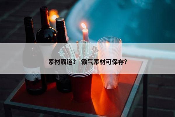 素材霸道？ 霸气素材可保存？