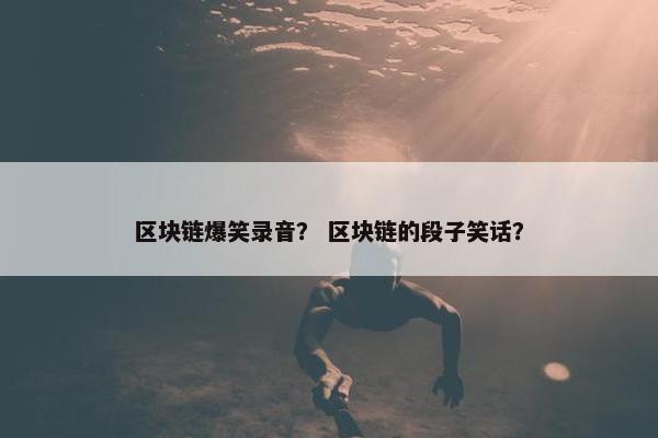 区块链爆笑录音？ 区块链的段子笑话？