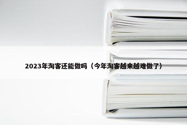2023年淘客还能做吗（今年淘客越来越难做了）
