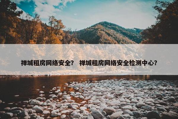 禅城租房网络安全？ 禅城租房网络安全检测中心？