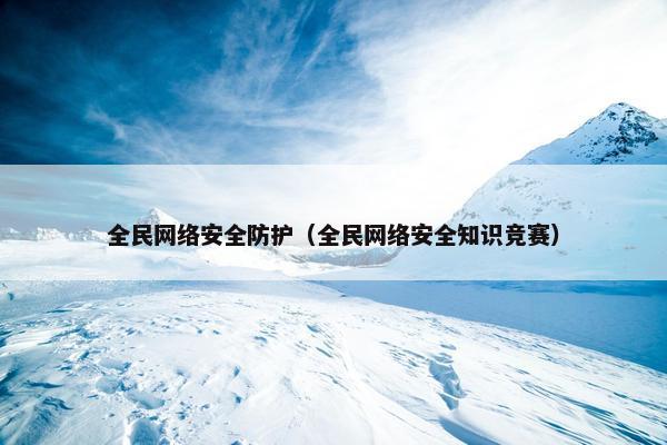 全民网络安全防护(全民网络安全知识竞赛) 全民网络安全防护(全民网络安全知识竞赛)