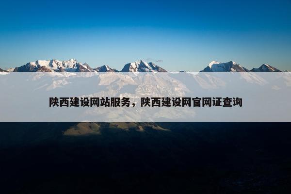 陕西建设网站服务,陕西建设网官网证查询 陕西建设网站服务,陕西建设网官网证查询