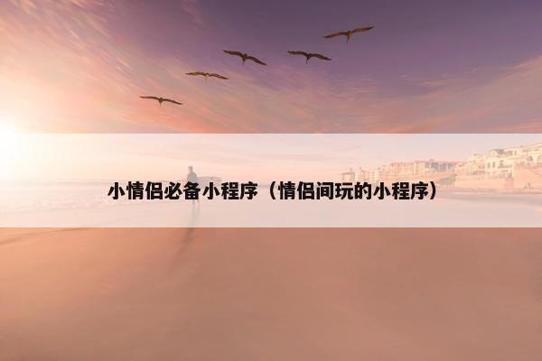 小情侣必备小程序（情侣间玩的小程序）