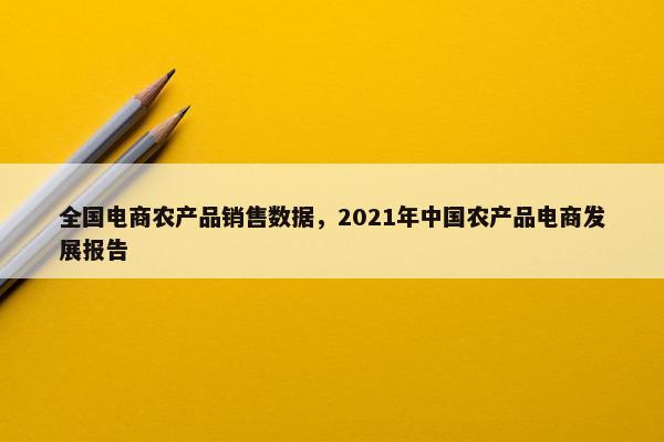 全国电商农产品销售数据，2021年中国农产品电商发展报告