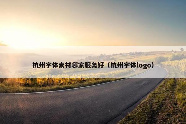 杭州字体素材哪家服务好(杭州字体logo) 杭州字体素材哪家服务好(杭州字体logo)