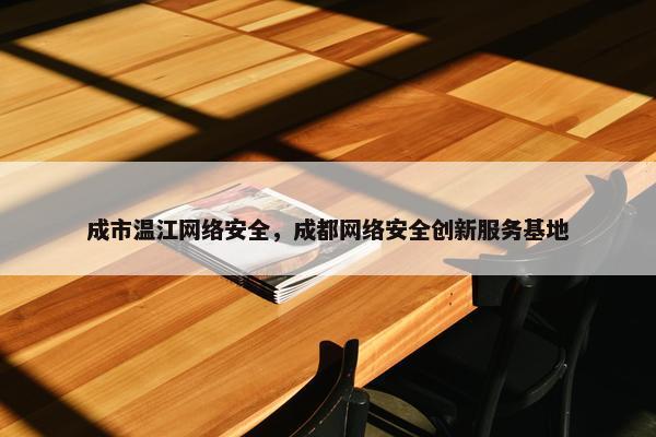成市温江网络安全，成都网络安全创新服务基地
