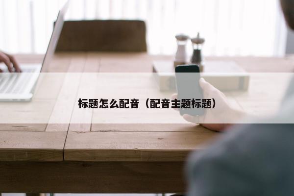 标题怎么配音（配音主题标题）