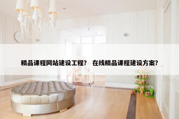 精品课程网站建设工程？ 在线精品课程建设方案？