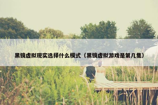 黑镜虚拟现实选择什么模式（黑镜虚拟游戏是第几集）