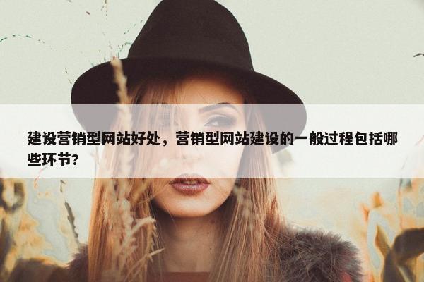 建设营销型网站好处，营销型网站建设的一般过程包括哪些环节?