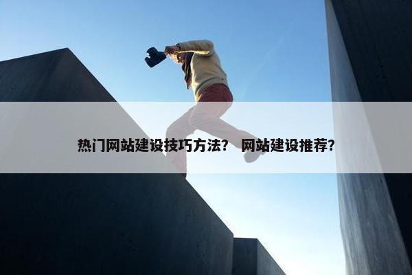 热门网站建设技巧方法? 网站建设推荐? 热门网站建设技巧方法? 网站建设推荐?