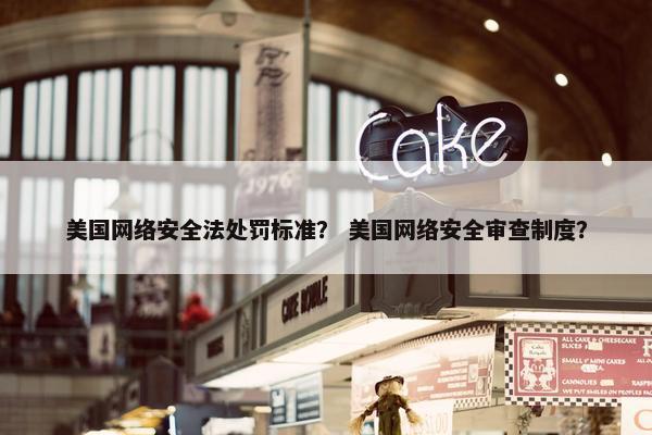 美国网络安全法处罚标准？ 美国网络安全审查制度？