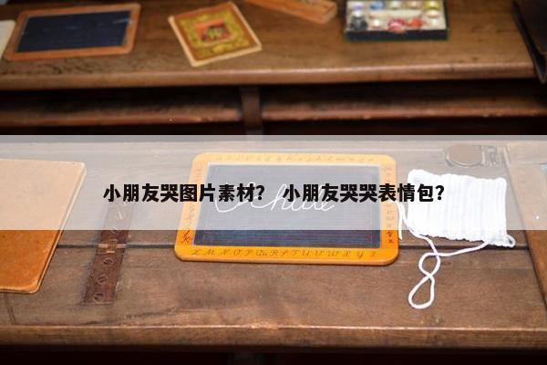 小朋友哭图片素材? 小朋友哭哭表情包? 小朋友哭图片素材? 小朋友哭哭表情包?