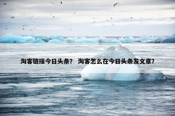淘客链接今日头条? 淘客怎么在今日头条发文章? 淘客链接今日头条? 淘客怎么在今日头条发文章?
