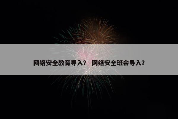 网络安全教育导入？ 网络安全班会导入？