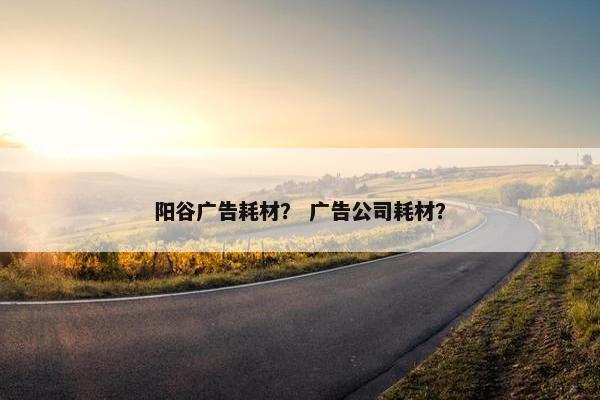 阳谷广告耗材？ 广告公司耗材？