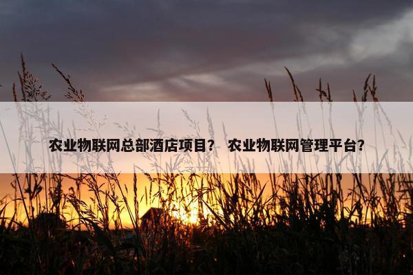 农业物联网总部酒店项目？ 农业物联网管理平台？