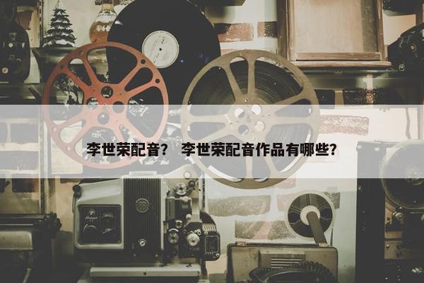 李世荣配音？ 李世荣配音作品有哪些？