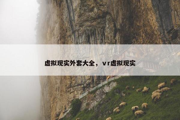 虚拟现实外套大全,ⅴr虚拟现实 虚拟现实外套大全,ⅴr虚拟现实