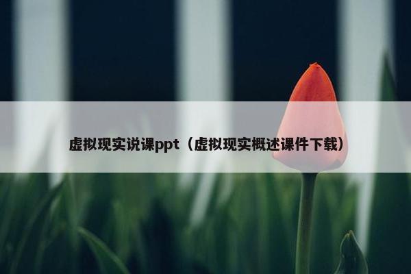 虚拟现实说课ppt（虚拟现实概述课件下载）