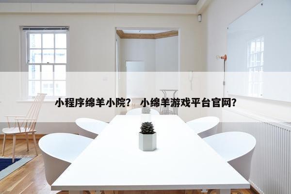 小程序绵羊小院？ 小绵羊游戏平台官网？