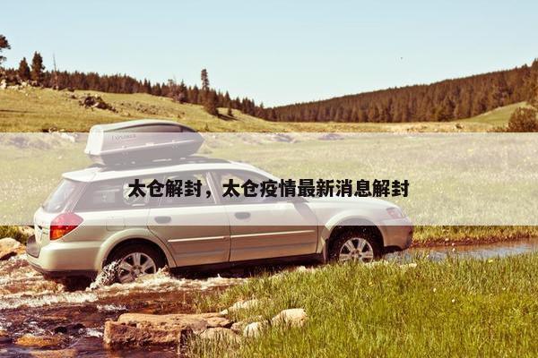 太仓解封，太仓疫情最新消息解封