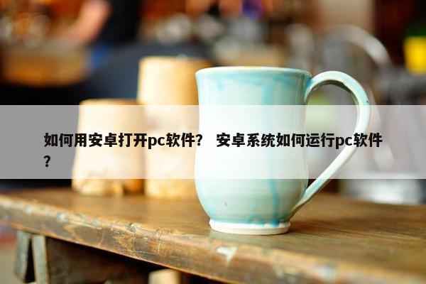 如何用安卓打开pc软件？ 安卓系统如何运行pc软件？
