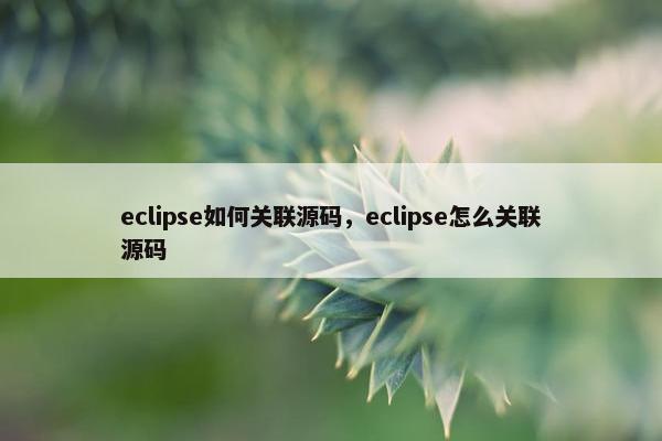 eclipse如何关联源码，eclipse怎么关联源码