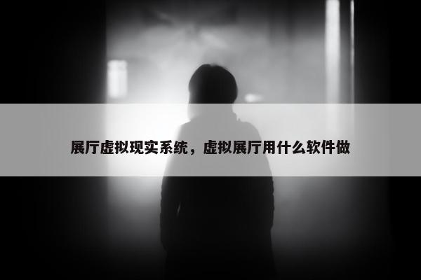 展厅虚拟现实系统，虚拟展厅用什么软件做