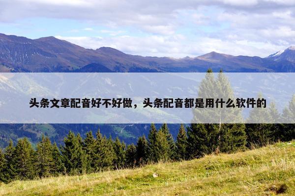 头条文章配音好不好做，头条配音都是用什么软件的