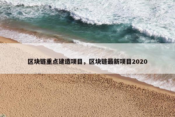 区块链重点建造项目，区块链最新项目2020