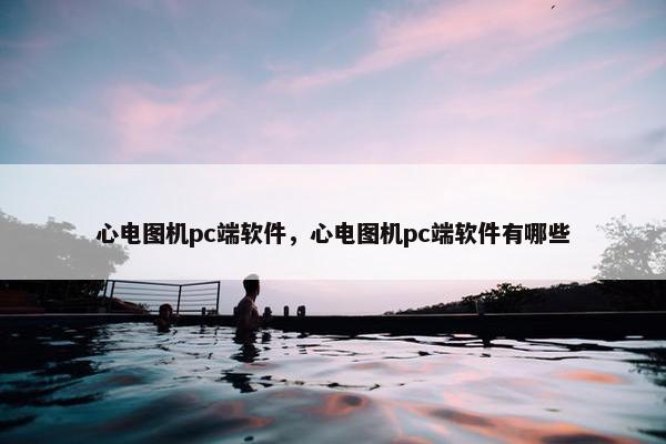 心电图机pc端软件,心电图机pc端软件有哪些 心电图机pc端软件,心电图机pc端软件有哪些