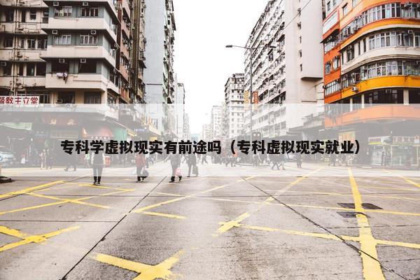 专科学虚拟现实有前途吗（专科虚拟现实就业）