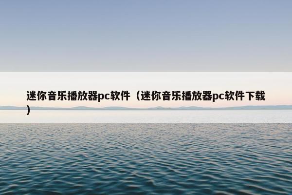 迷你音乐播放器pc软件(迷你音乐播放器pc软件下载) 迷你音乐播放器pc软件(迷你音乐播放器pc软件下载)